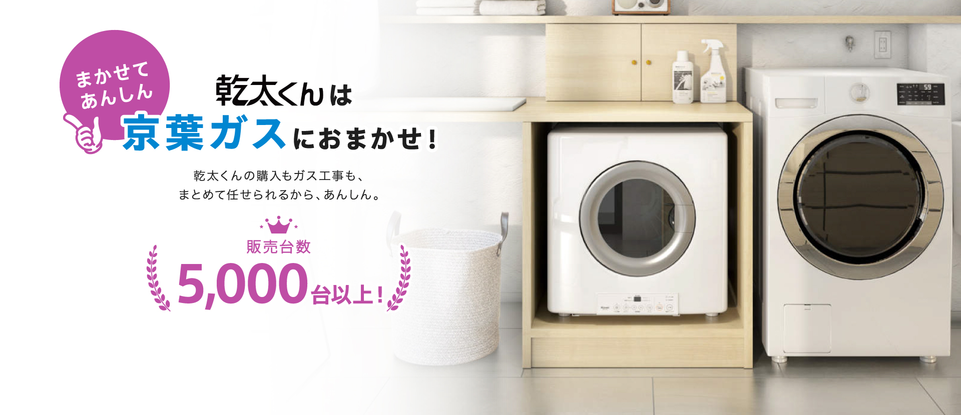 まかせてあんしん　乾太くんは京葉ガスにおまかせ！乾太くんの購入もガス工事も、まとめて任せられるから、あんしん。販売台数5,000台以上！
