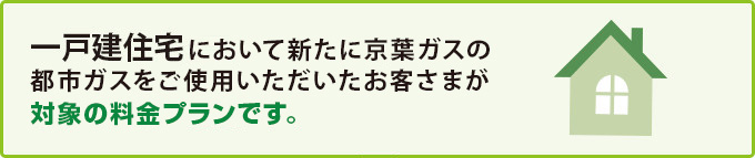 一戸建住宅において新たに京葉ガスのご使用を開始するお客さまがお申し込みいただけます！