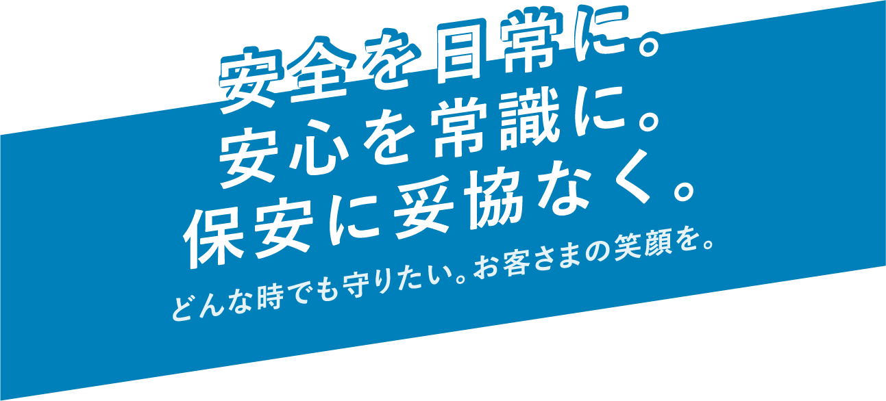 安全を日常に。安心を常識に。保安に妥協なく。どんな時でも守りたい。お客さまの笑顔を。