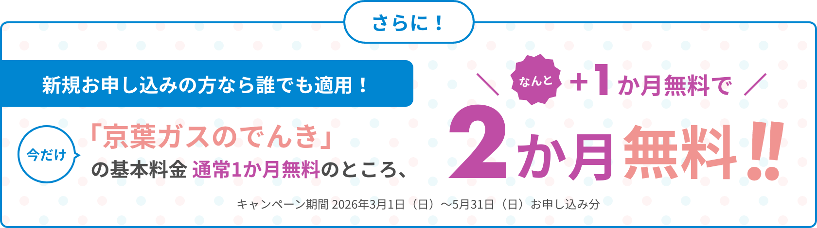 新規お申し込みの方なら誰でも適用！今だけ「京葉ガスのでんき」の基本料金通常1ヶ月無料のところ、なんとプラス1ヶ月無料で2ヶ月無料！キャンペーン期間 2026年3月1日（日）～5月31日（日）お申し込み分