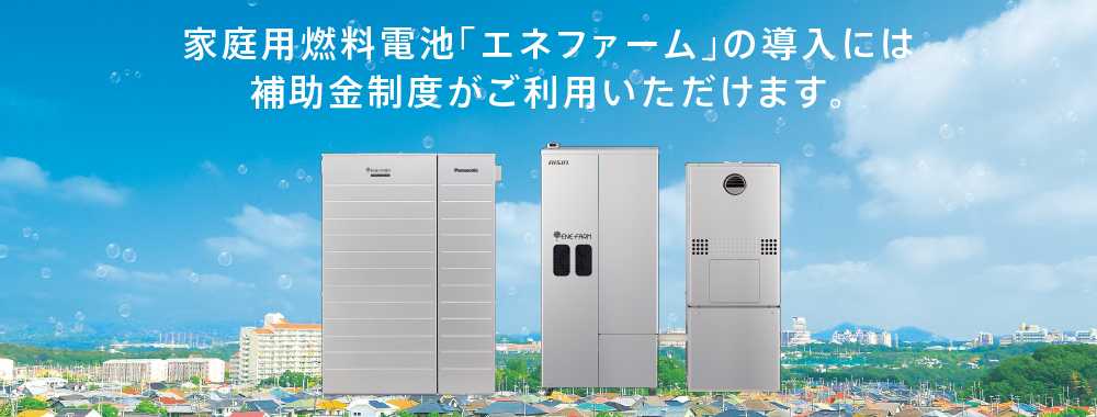 家庭用燃料電池「エネファーム」の導入には補助金制度がご利用いただけます。