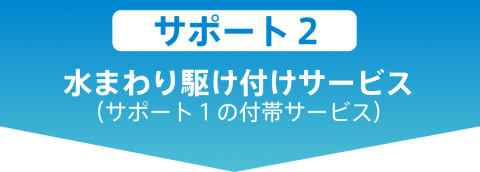 サポート2：水回り駆け付けサービス（サポート1の付帯サービス）
